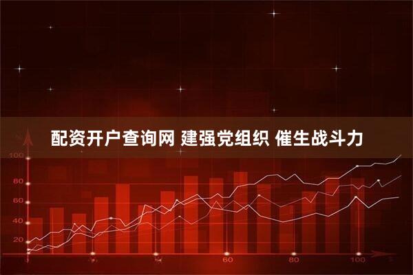 配資開戶查詢網 建強黨組織 催生戰斗力